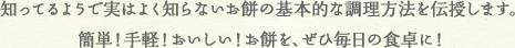 知ってるようで実はよく知らないお餅の基本的な調理方法を伝授します。簡単！手軽！おいしい！お餅を、ぜひ毎日の食卓に！